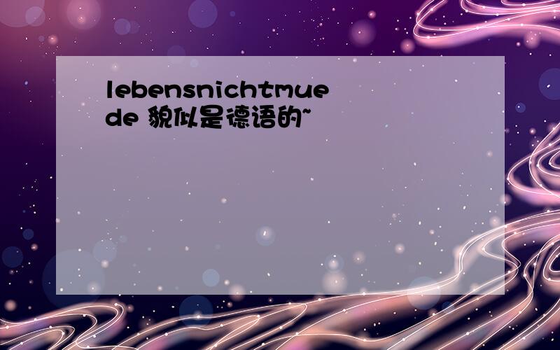 lebensnichtmuede 貌似是德语的~