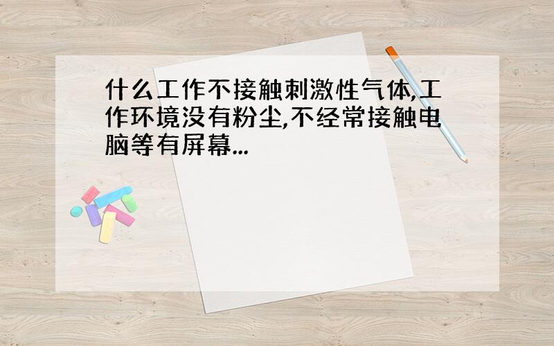 什么工作不接触刺激性气体,工作环境没有粉尘,不经常接触电脑等有屏幕...