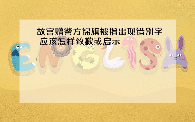 故宫赠警方锦旗被指出现错别字 应该怎样致歉或启示