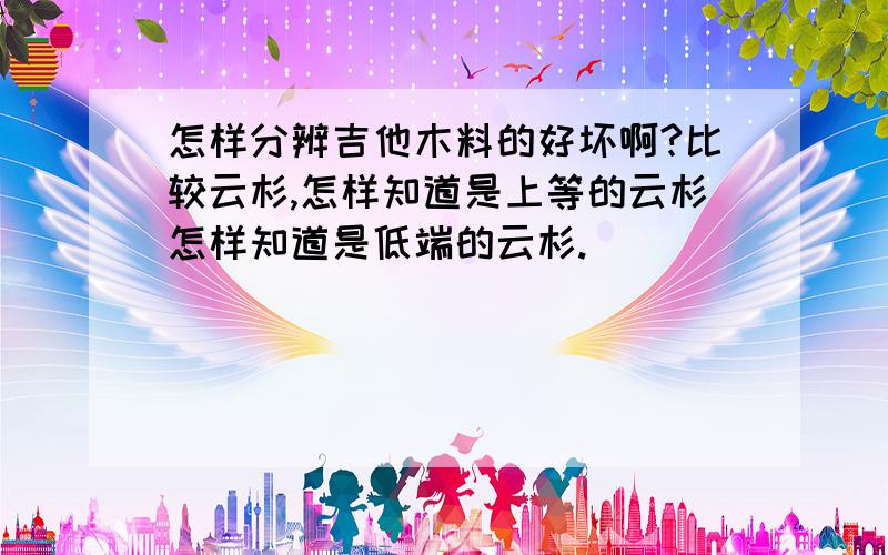 怎样分辨吉他木料的好坏啊?比较云杉,怎样知道是上等的云杉怎样知道是低端的云杉.