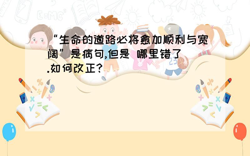 “生命的道路必将愈加顺利与宽阔”是病句,但是 哪里错了 .如何改正?