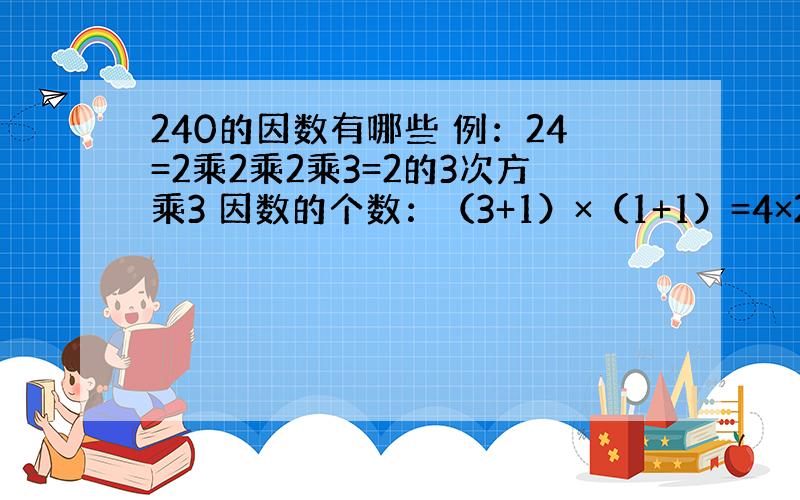 240的因数有哪些 例：24=2乘2乘2乘3=2的3次方乘3 因数的个数：（3+1）×（1+1）=4×2=8个