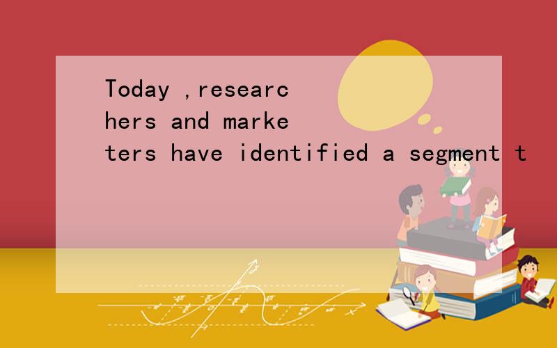 Today ,researchers and marketers have identified a segment t