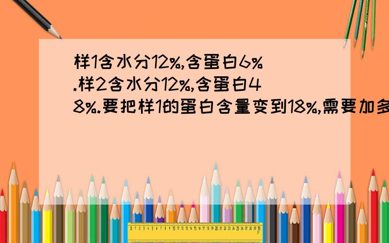 样1含水分12%,含蛋白6%.样2含水分12%,含蛋白48%.要把样1的蛋白含量变到18%,需要加多少样2?有没有公式啊