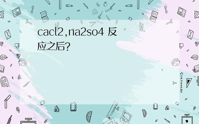 cacl2,na2so4 反应之后?