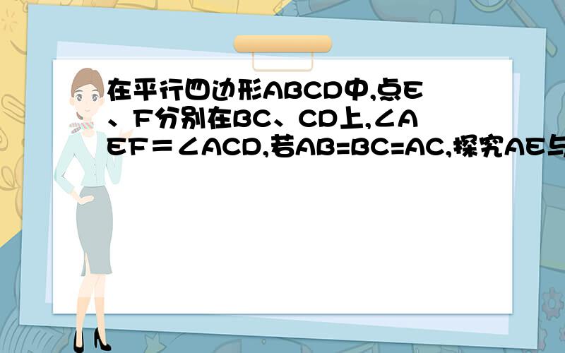 在平行四边形ABCD中,点E、F分别在BC、CD上,∠AEF＝∠ACD,若AB=BC=AC,探究AE与EF之间的数量关系