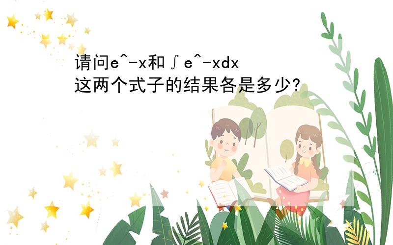 请问e^-x和∫e^-xdx这两个式子的结果各是多少?