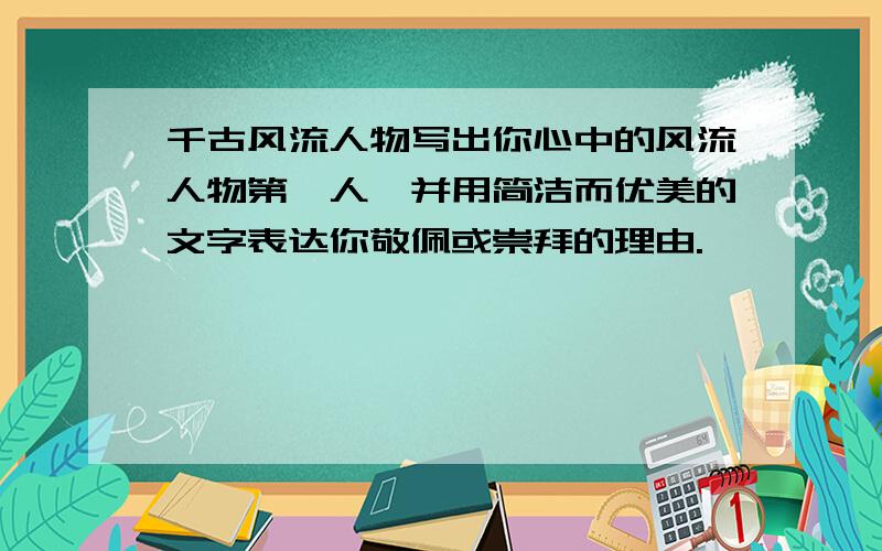 千古风流人物写出你心中的风流人物第一人,并用简洁而优美的文字表达你敬佩或崇拜的理由.