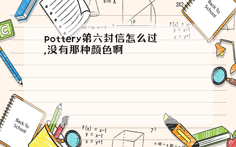 pottery第六封信怎么过,没有那种颜色啊