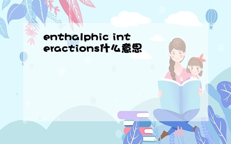 enthalphic interactions什么意思