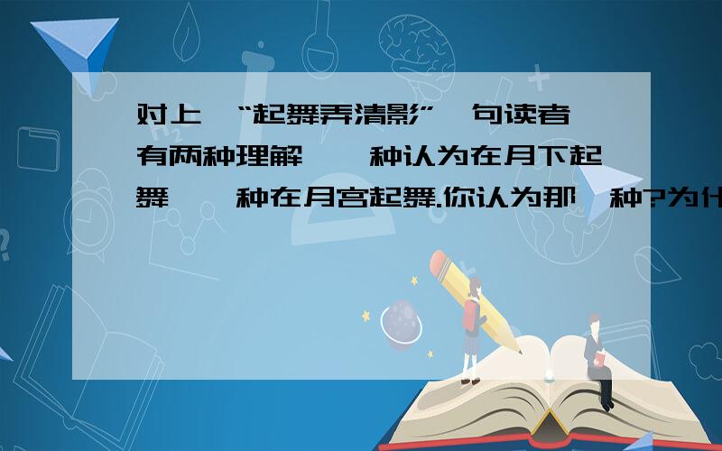 对上阕“起舞弄清影”一句读者有两种理解,一种认为在月下起舞,一种在月宫起舞.你认为那一种?为什么?