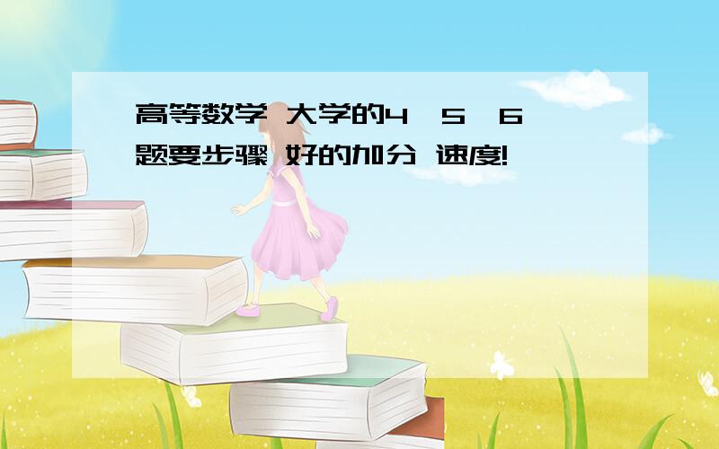 高等数学 大学的4、5、6、题要步骤 好的加分 速度!