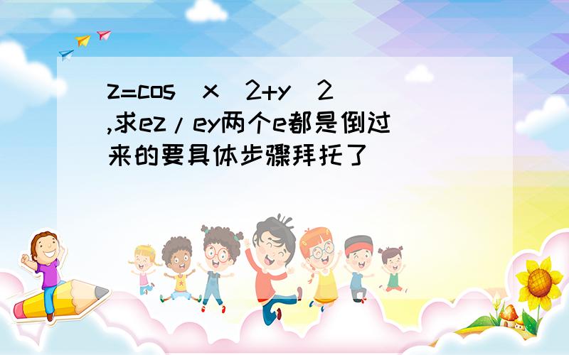 z=cos(x^2+y^2),求ez/ey两个e都是倒过来的要具体步骤拜托了