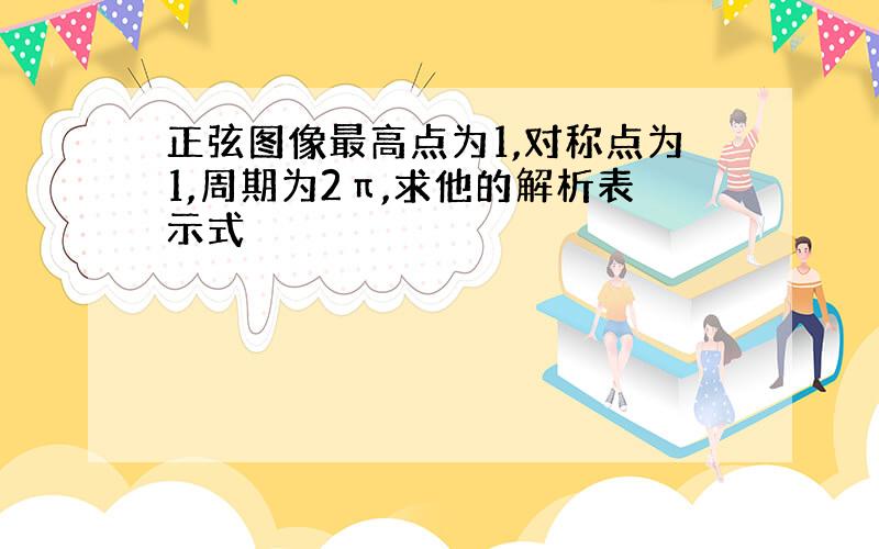 正弦图像最高点为1,对称点为1,周期为2π,求他的解析表示式