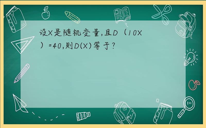 设X是随机变量,且D（10X）=40,则D(X)等于?