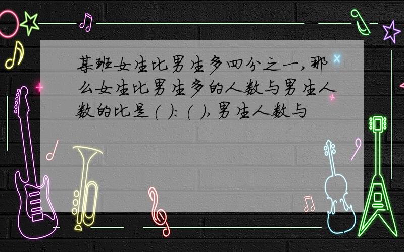 某班女生比男生多四分之一,那么女生比男生多的人数与男生人数的比是( )：( ),男生人数与