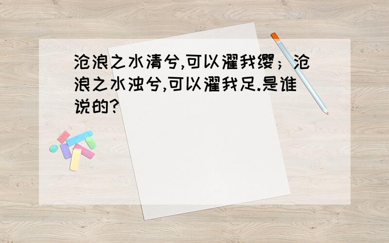 沧浪之水清兮,可以濯我缨；沧浪之水浊兮,可以濯我足.是谁说的?