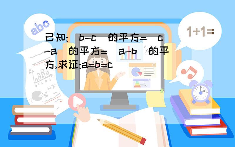 已知:(b-c)的平方=(c-a)的平方=(a-b)的平方,求证:a=b=c