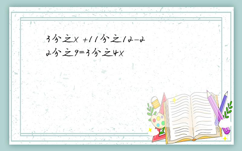 3分之x +11分之12-22分之9=3分之4x