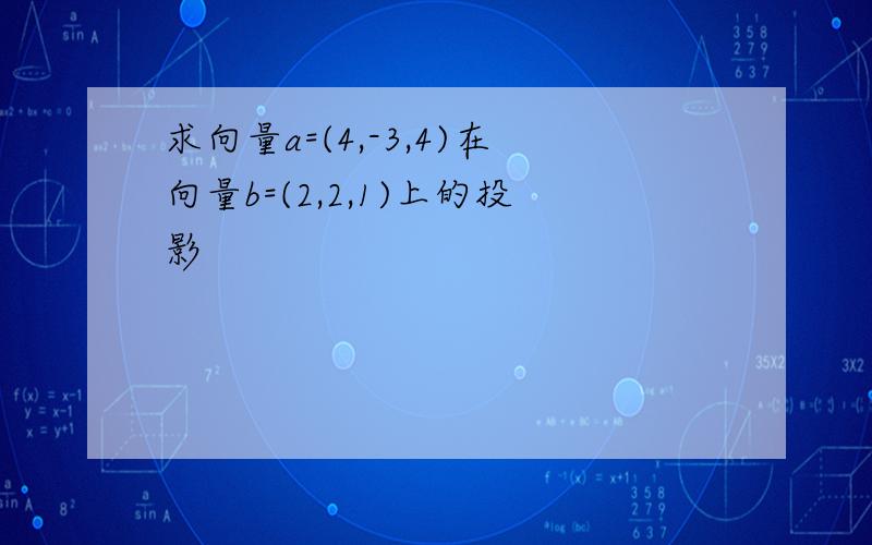 求向量a=(4,-3,4)在向量b=(2,2,1)上的投影