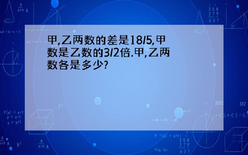 甲,乙两数的差是18/5,甲数是乙数的3/2倍.甲,乙两数各是多少?