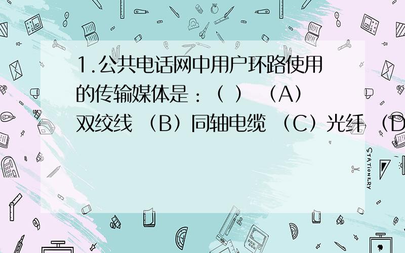 1.公共电话网中用户环路使用的传输媒体是：（ ） （A）双绞线 （B）同轴电缆 （C）光纤 （D）地面微波