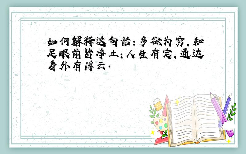 如何解释这句话:多欲为穷,知足眼前皆净土；人生有定,通达身外有浮云.