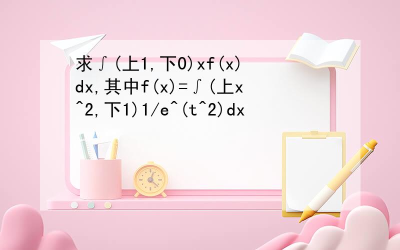 求∫(上1,下0)xf(x)dx,其中f(x)=∫(上x^2,下1)1/e^(t^2)dx