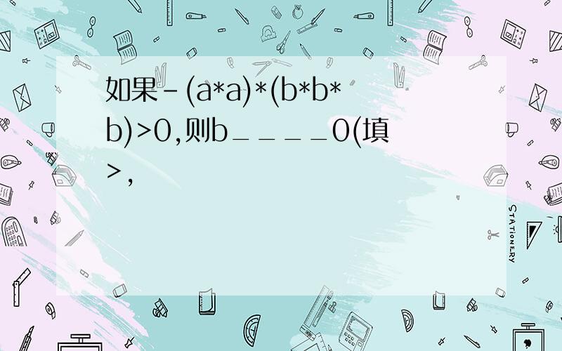 如果-(a*a)*(b*b*b)>0,则b____0(填>,