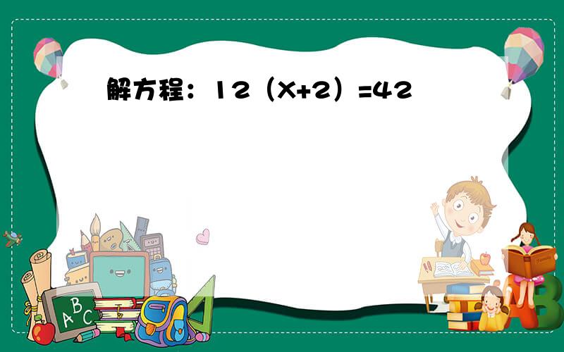 解方程：12（X+2）=42