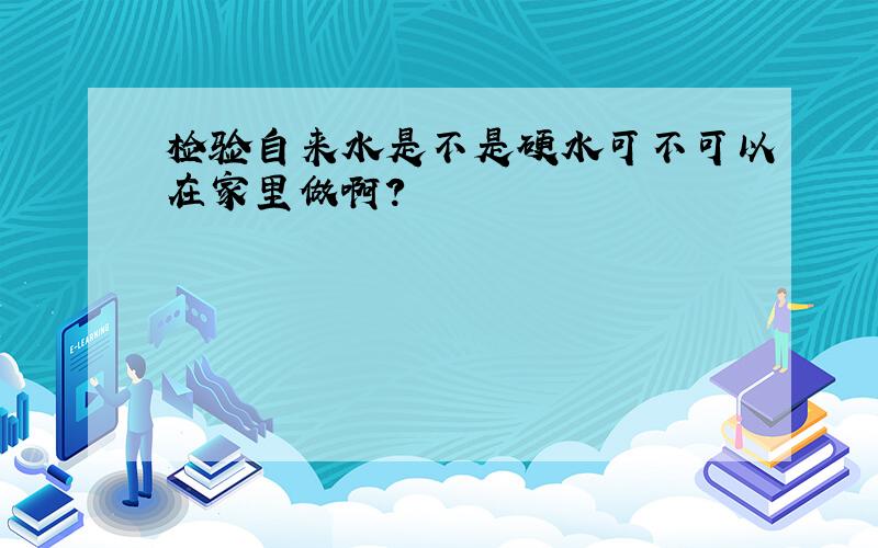 检验自来水是不是硬水可不可以在家里做啊?