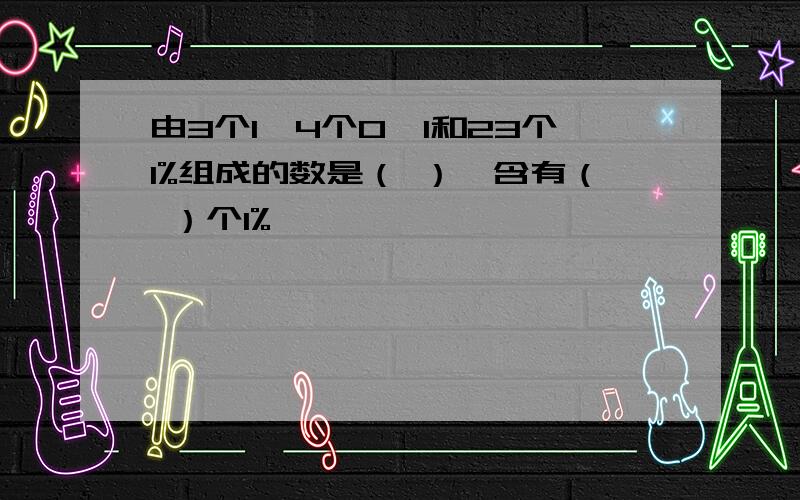 由3个1,4个0,1和23个1%组成的数是（ ）,含有（ ）个1%