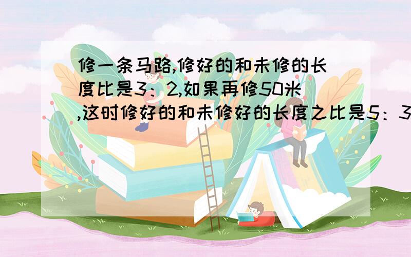 修一条马路,修好的和未修的长度比是3：2,如果再修50米,这时修好的和未修好的长度之比是5：3.这条马路