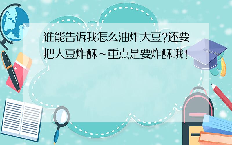 谁能告诉我怎么油炸大豆?还要把大豆炸酥~重点是要炸酥哦!