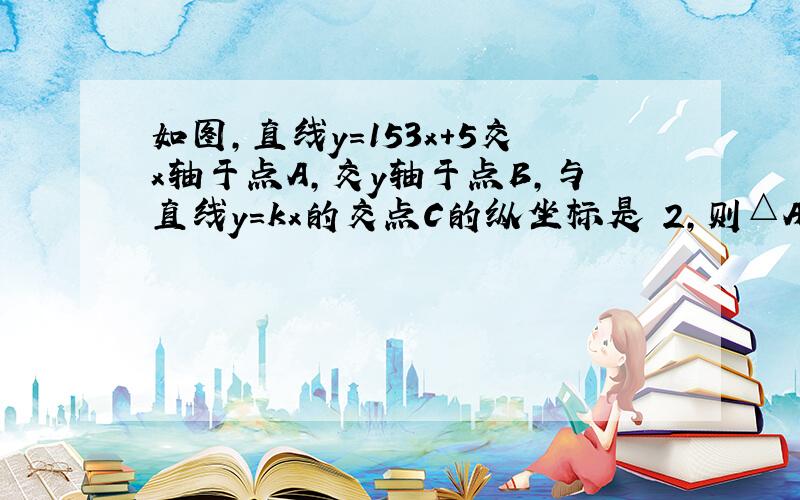 如图，直线y＝153x+5交x轴于点A，交y轴于点B，与直线y=kx的交点C的纵坐标是−2，则△AOC的面积为_____