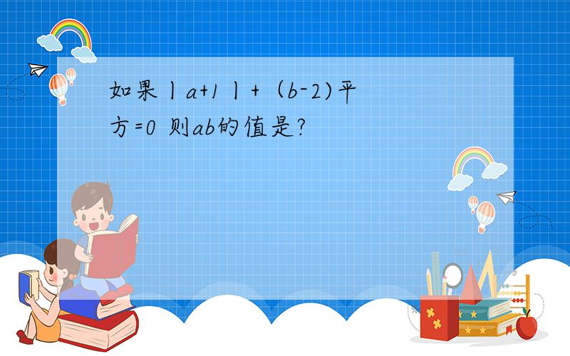 如果丨a+1丨+（b-2)平方=0 则ab的值是?