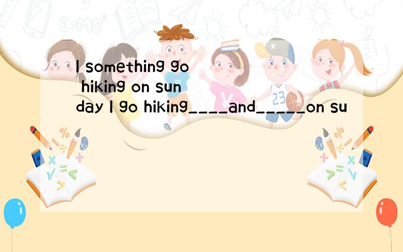 I something go hiking on sunday I go hiking____and_____on su