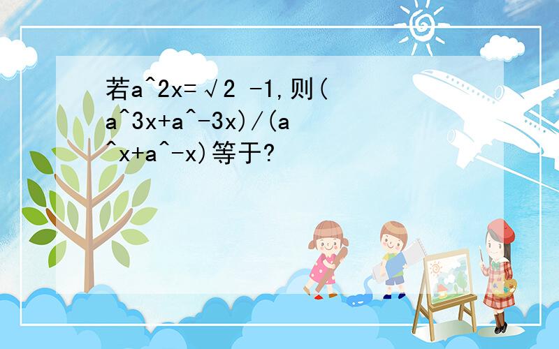 若a^2x=√2 -1,则(a^3x+a^-3x)/(a^x+a^-x)等于?