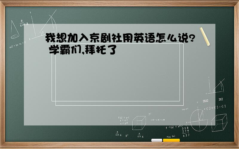 我想加入京剧社用英语怎么说? 学霸们,拜托了