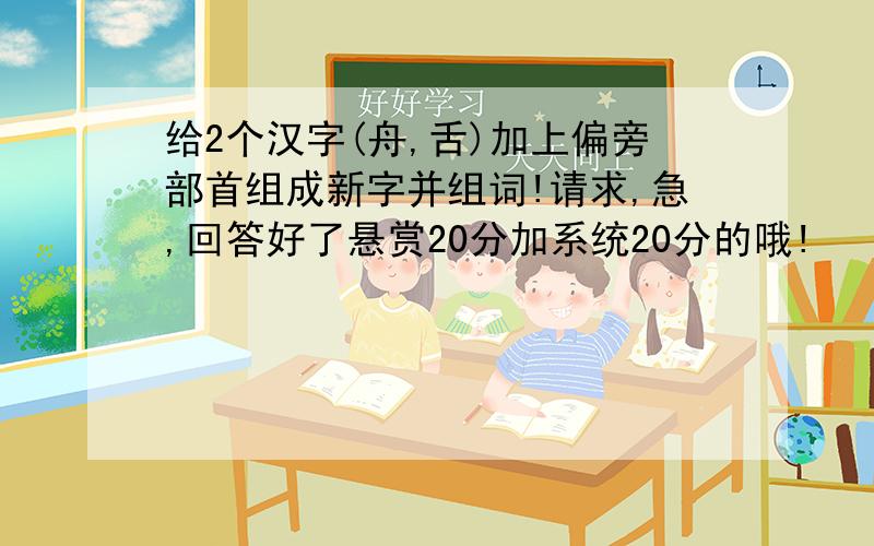 给2个汉字(舟,舌)加上偏旁部首组成新字并组词!请求,急,回答好了悬赏20分加系统20分的哦!