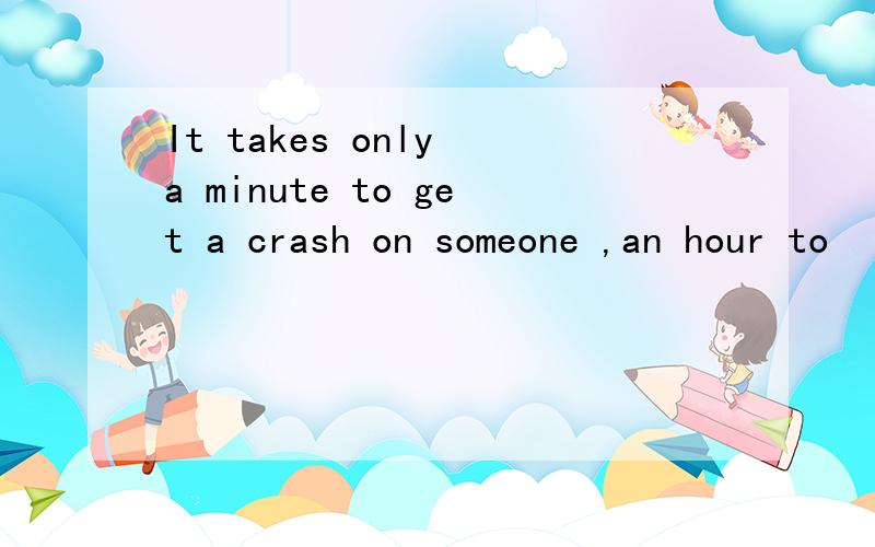 It takes only a minute to get a crash on someone ,an hour to