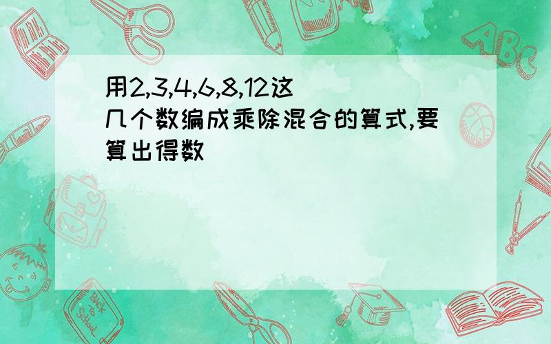 用2,3,4,6,8,12这几个数编成乘除混合的算式,要算出得数