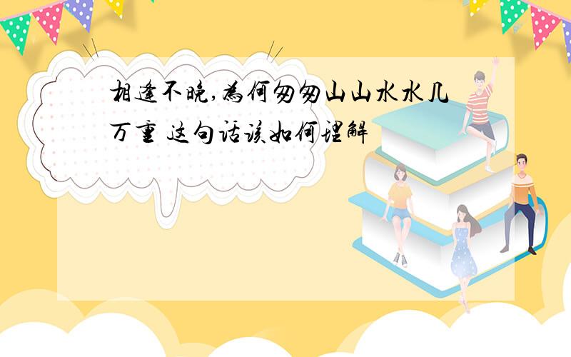 相逢不晚,为何匆匆山山水水几万重 这句话该如何理解