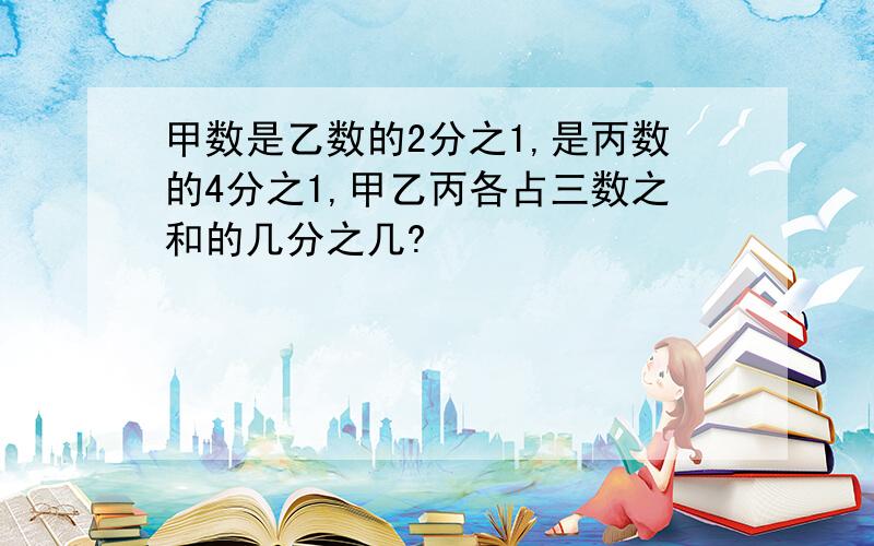 甲数是乙数的2分之1,是丙数的4分之1,甲乙丙各占三数之和的几分之几?