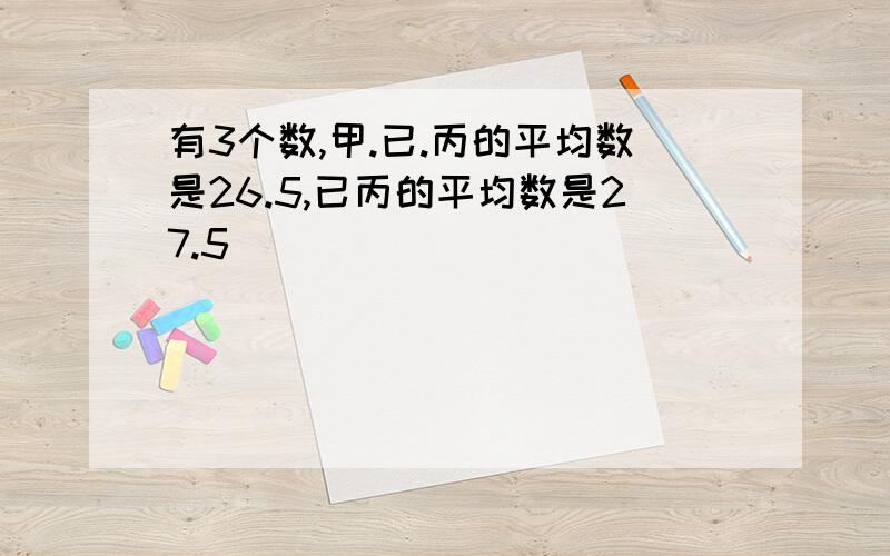 有3个数,甲.已.丙的平均数是26.5,已丙的平均数是27.5