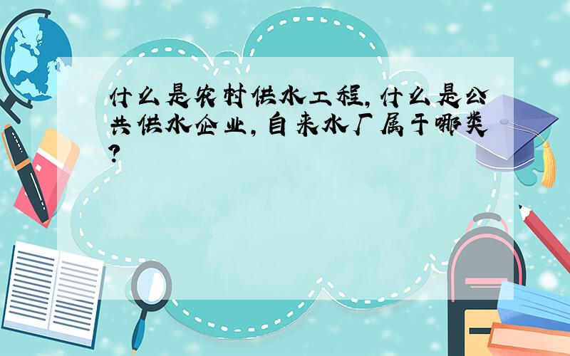 什么是农村供水工程,什么是公共供水企业,自来水厂属于哪类?