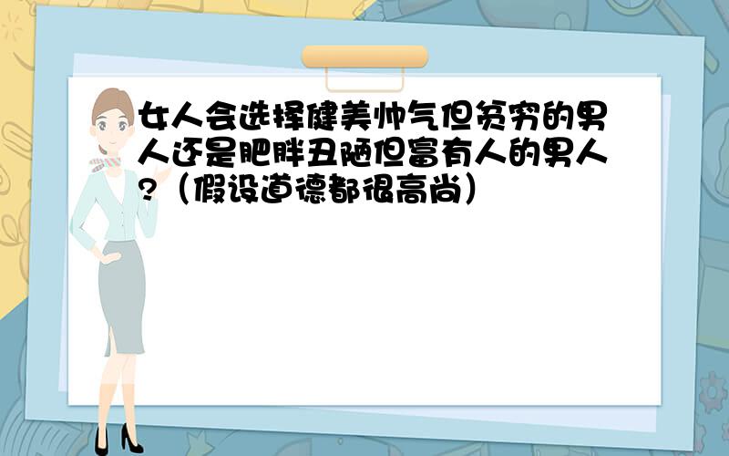 女人会选择健美帅气但贫穷的男人还是肥胖丑陋但富有人的男人?（假设道德都很高尚）