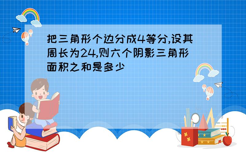 把三角形个边分成4等分,设其周长为24,则六个阴影三角形面积之和是多少