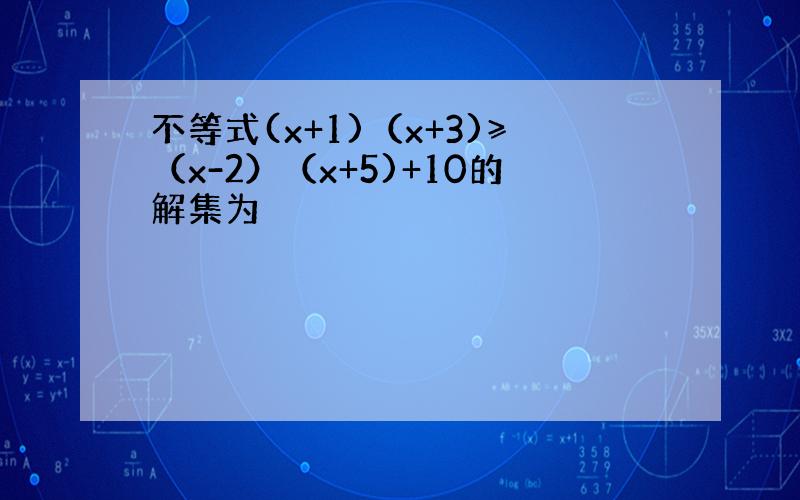 不等式(x+1)（x+3)≥（x-2）（x+5)+10的解集为