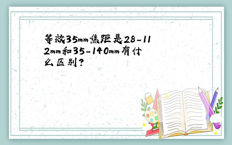 等效35mm焦距是28-112mm和35-140mm有什么区别?